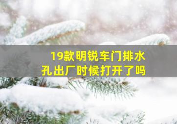 19款明锐车门排水孔出厂时候打开了吗