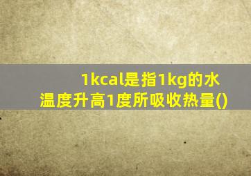 1kcal是指1kg的水温度升高1度所吸收热量()