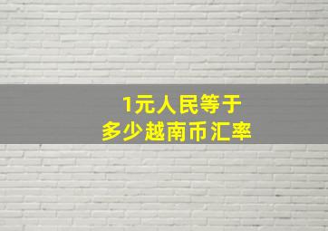 1元人民等于多少越南币汇率