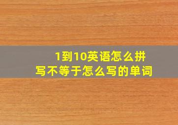 1到10英语怎么拼写不等于怎么写的单词