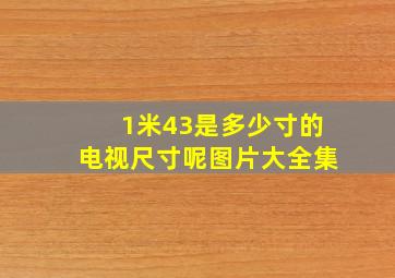 1米43是多少寸的电视尺寸呢图片大全集