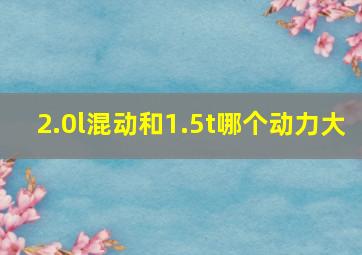 2.0l混动和1.5t哪个动力大