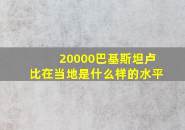 20000巴基斯坦卢比在当地是什么样的水平