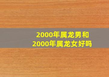 2000年属龙男和2000年属龙女好吗