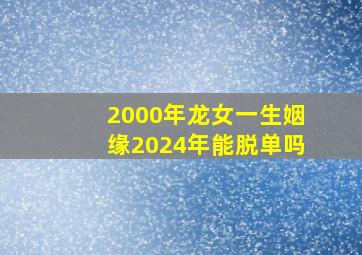 2000年龙女一生姻缘2024年能脱单吗