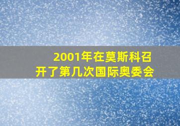 2001年在莫斯科召开了第几次国际奥委会