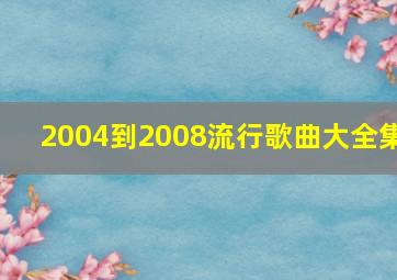 2004到2008流行歌曲大全集