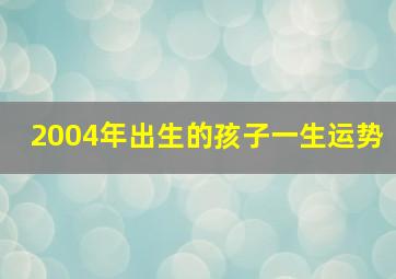 2004年出生的孩子一生运势