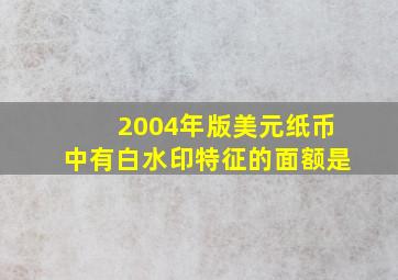 2004年版美元纸币中有白水印特征的面额是