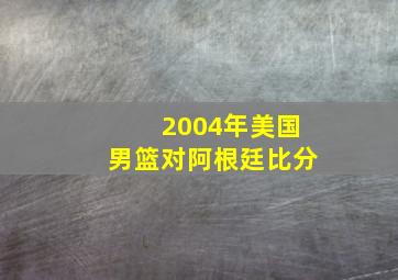 2004年美国男篮对阿根廷比分