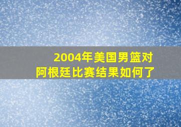 2004年美国男篮对阿根廷比赛结果如何了