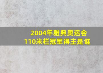 2004年雅典奥运会110米栏冠军得主是谁