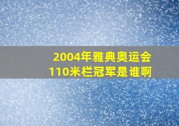 2004年雅典奥运会110米栏冠军是谁啊