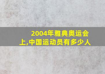 2004年雅典奥运会上,中国运动员有多少人