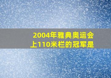 2004年雅典奥运会上110米栏的冠军是