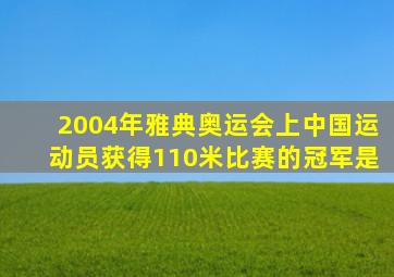 2004年雅典奥运会上中国运动员获得110米比赛的冠军是