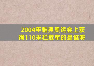 2004年雅典奥运会上获得110米栏冠军的是谁呀