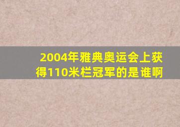 2004年雅典奥运会上获得110米栏冠军的是谁啊