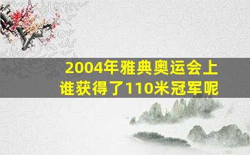 2004年雅典奥运会上谁获得了110米冠军呢