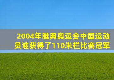 2004年雅典奥运会中国运动员谁获得了110米栏比赛冠军