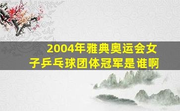 2004年雅典奥运会女子乒乓球团体冠军是谁啊