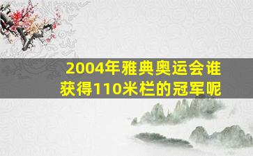 2004年雅典奥运会谁获得110米栏的冠军呢