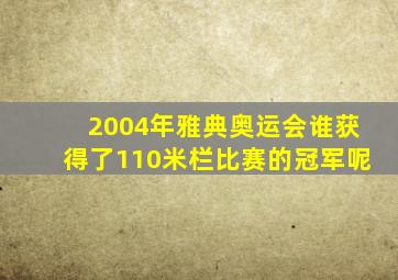 2004年雅典奥运会谁获得了110米栏比赛的冠军呢