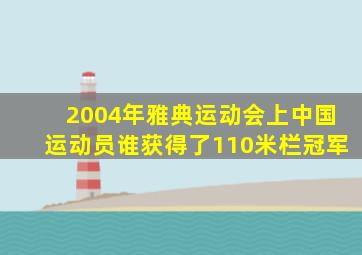 2004年雅典运动会上中国运动员谁获得了110米栏冠军