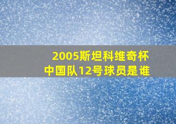 2005斯坦科维奇杯中国队12号球员是谁