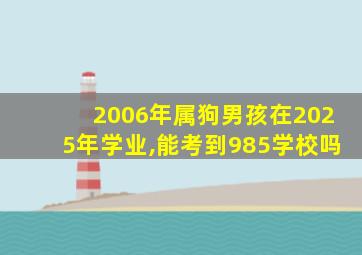 2006年属狗男孩在2025年学业,能考到985学校吗