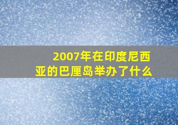 2007年在印度尼西亚的巴厘岛举办了什么