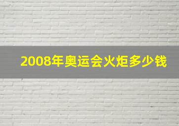 2008年奥运会火炬多少钱