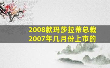 2008款玛莎拉蒂总裁2007年几月份上市的