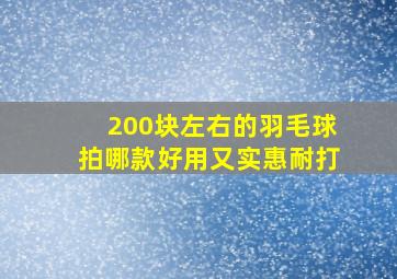 200块左右的羽毛球拍哪款好用又实惠耐打