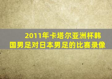 2011年卡塔尔亚洲杯韩国男足对日本男足的比赛录像