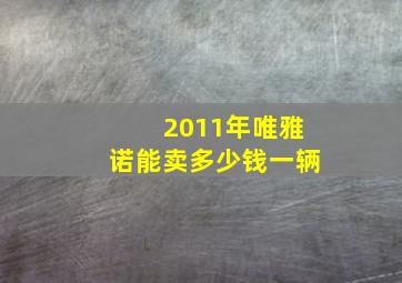 2011年唯雅诺能卖多少钱一辆