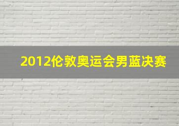 2012伦敦奥运会男蓝决赛