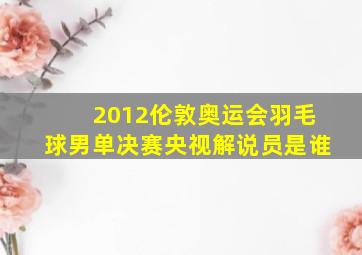 2012伦敦奥运会羽毛球男单决赛央视解说员是谁