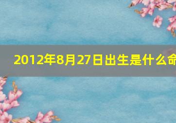 2012年8月27日出生是什么命