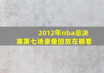 2012年nba总决赛第七场录像回放在哪看