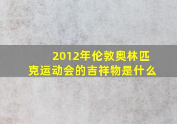 2012年伦敦奥林匹克运动会的吉祥物是什么