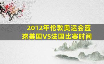 2012年伦敦奥运会篮球美国VS法国比赛时间