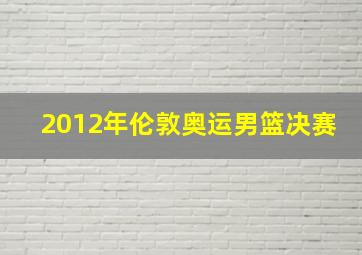 2012年伦敦奥运男篮决赛