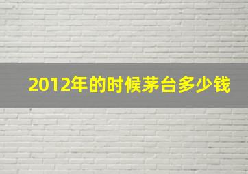 2012年的时候茅台多少钱