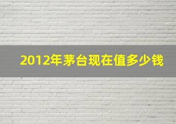 2012年茅台现在值多少钱