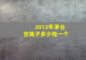 2012年茅台空瓶子多少钱一个