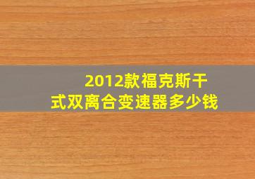 2012款福克斯干式双离合变速器多少钱