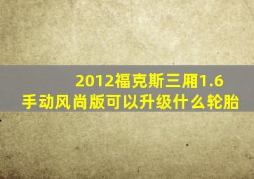 2012福克斯三厢1.6手动风尚版可以升级什么轮胎