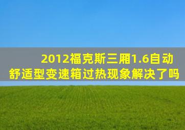 2012福克斯三厢1.6自动舒适型变速箱过热现象解决了吗