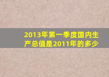 2013年第一季度国内生产总值是2011年的多少